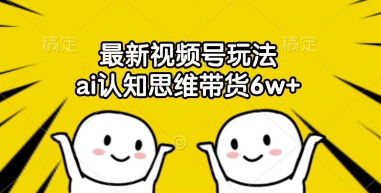 最新视频号玩法，ai认知思维带货6w+【揭秘】-路子网