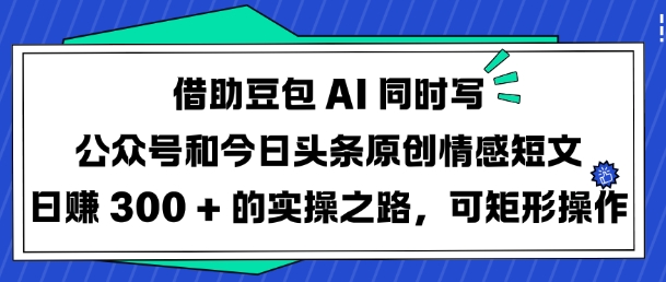 借助豆包AI同时写公众号和今日头条原创情感短文日入3张的实操之路，可矩形操作-路子网