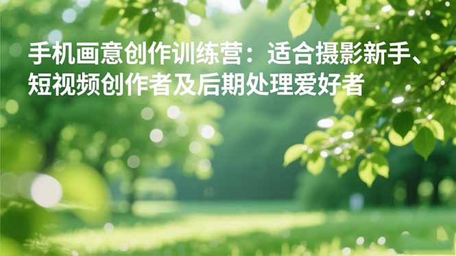 手机摄影之画意创作训练营：适合摄影新手、短视频创作者及后期处理爱好者-路子网