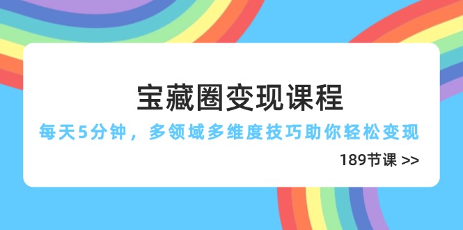 宝藏圈变现课程，每天5分钟，多领域多维度技巧助你轻松变现(189节-路子网