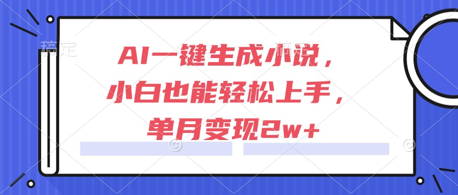 AI一键生成小说，小白也能轻松上手，单月变现2w+-路子网