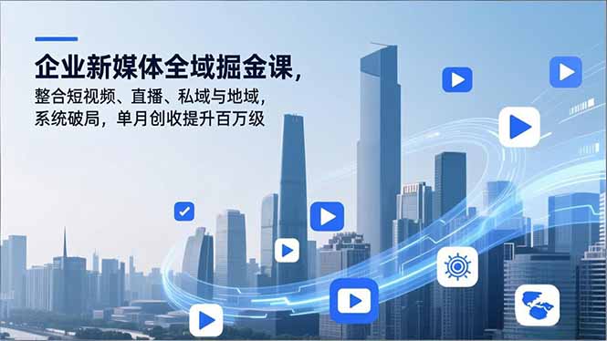企业新媒体全域掘金课，整合短视频、直播、私域与地域，系统破局，单月创收提升百万级-路子网