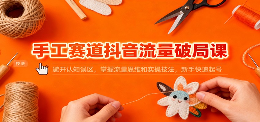 手工赛道抖音流量破局课：避开认知误区，掌握流量思维和实操技法，新手快速起号-路子网