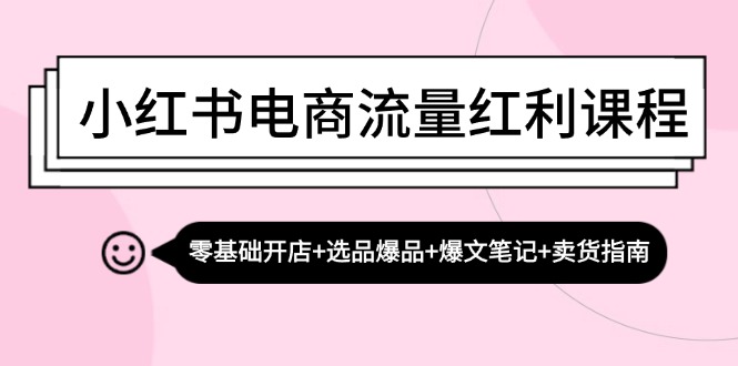 小红书电商流量红利课程：零基础开店+选品爆品+爆文笔记+卖货指南-路子网