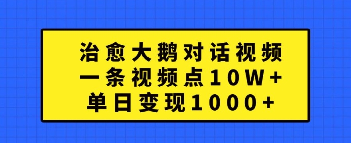 治愈大鹅对话视频，一条视频点赞 10W+，单日变现1k+【揭秘】-路子网