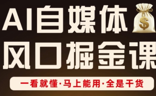 AI自媒体风口掘金课，一看就懂·马上能用·全是干货-路子网