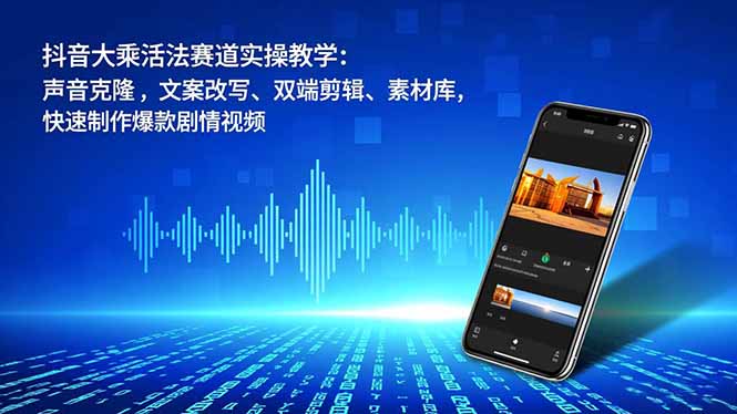 抖音大乘活法赛道实操教学：声音克隆，文案改写、双端剪辑、素材库，快速制作爆款剧情视频-路子网