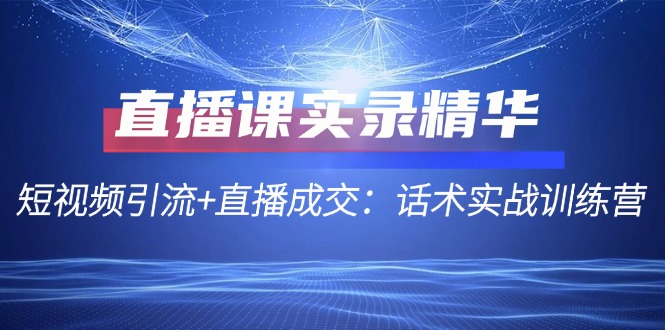 直播课实录精华：短视频引流+直播成交：话术实战训练营-路子网