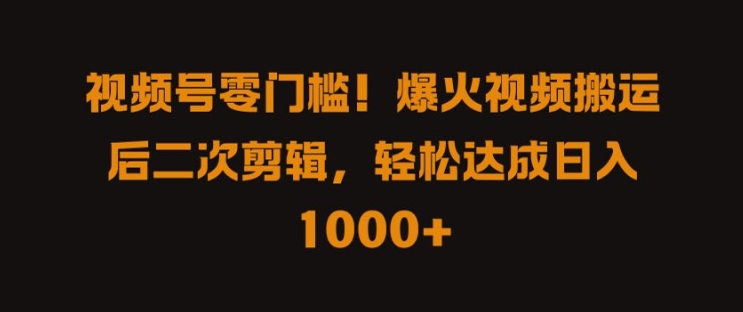 视频号零门槛，爆火视频搬运后二次剪辑，轻松达成日入 1k+【揭秘】-路子网