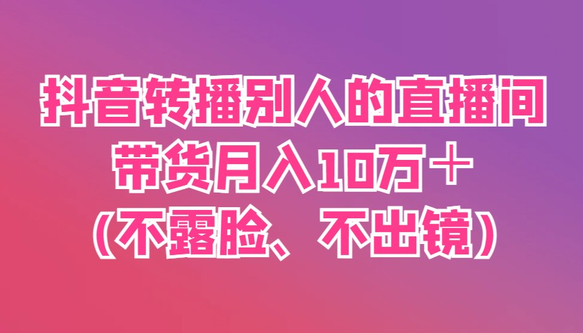 抖音转播别人的直播间带货月入10万＋(不露脸、不出镜)-路子网