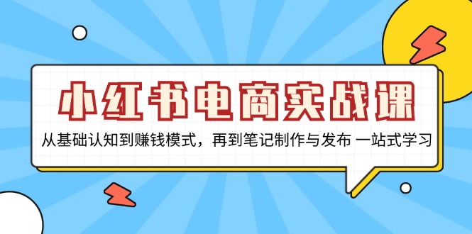 小红书电商实战课，从基础认知到赚钱模式，再到笔记制作与发布 一站式学习-路子网