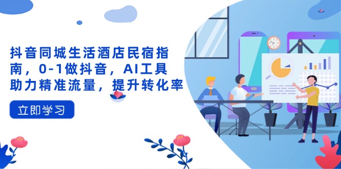 抖音同城生活酒店民宿指南，0-1做抖音，AI工具助力精准流量，提升转化率-路子网