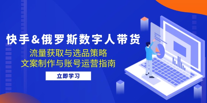 快手&俄罗斯 数字人带货：流量获取与选品策略 文案制作与账号运营指南-路子网