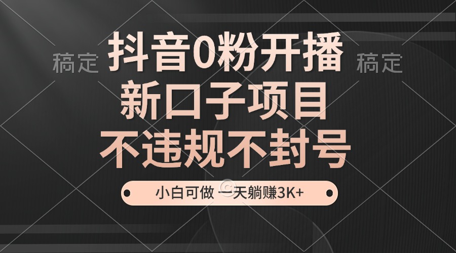 抖音0粉开播，新口子项目，不违规不封号，小白可做，一天躺赚3K+-路子网
