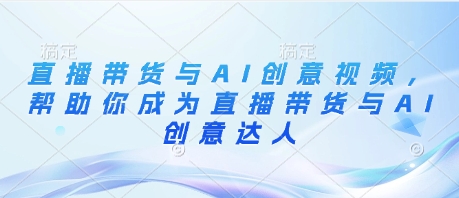 直播带货与AI创意视频，帮助你成为直播带货与AI创意达人-路子网