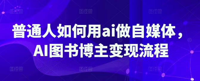 普通人如何用ai做自媒体，AI图书博主变现流程-路子网