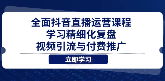 全面抖音直播运营课程，学习精细化复盘、视频引流与付费推广-路子网