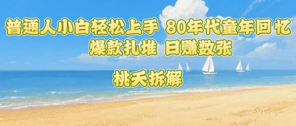 普通人小白轻松上手 80年代童年回忆杀，爆款扎堆，日入数张-路子网