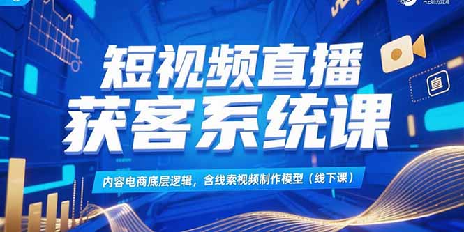 短视频直播获客系统课，内容电商底层逻辑，含线索视频制作模型(线下课-路子网