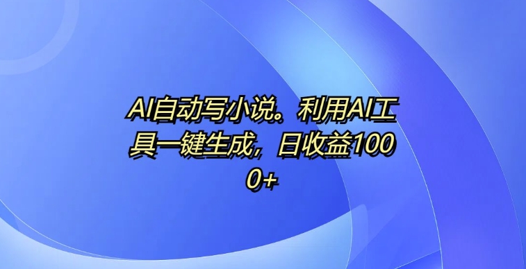 AI自动写小说，利用AI工具一键生成，日收益1k【揭秘】-路子网