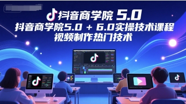 抖音商学院5.0+6.0实操技术课程，视频制作热门技术-路子网