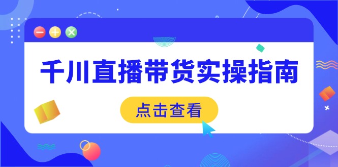 千川直播带货实操指南：从选品到数据优化，基础到实操全面覆盖-路子网