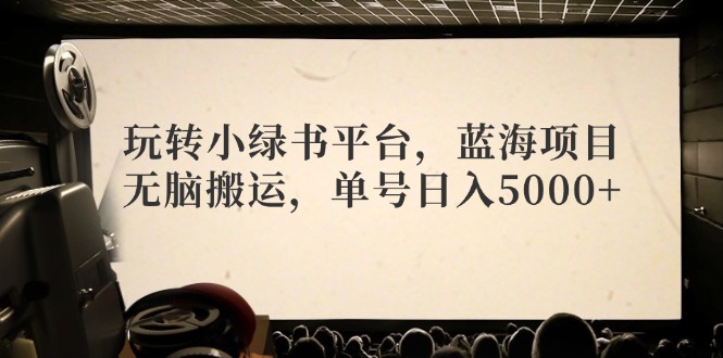 玩转小绿书平台，蓝海项目，无脑搬运，单号日入5000+-路子网