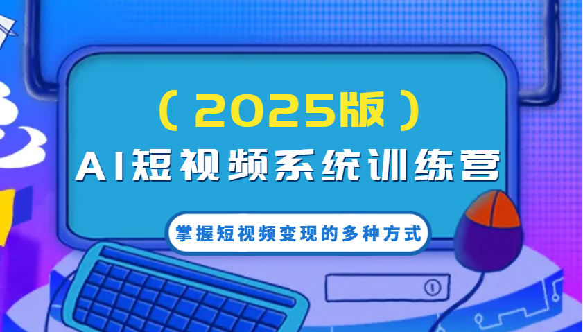 AI短视频系统训练营(2025版)掌握短视频变现的多种方式，结合AI技术提升创作效率！-路子网
