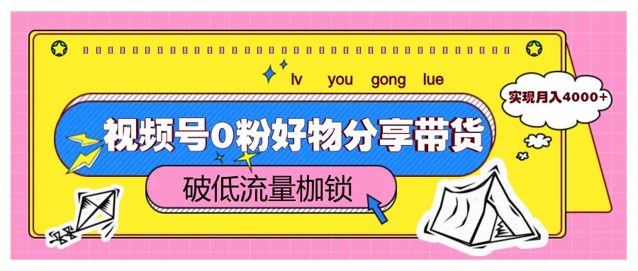 视频号0粉好物分享带货，突破低流量枷锁，实现月入4000+-路子网