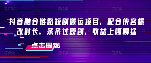 抖音融合链路短剧搬运项目，配合侠客爆改时长，条条过原创，收益嘎嘎猛-路子网