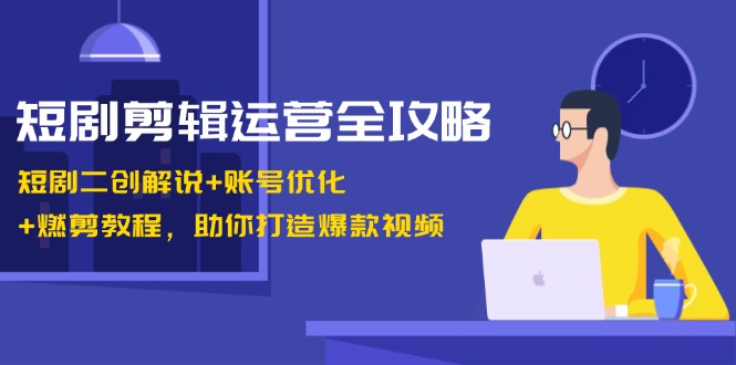 短剧剪辑运营全攻略：短剧二创解说+账号优化+燃剪教程，助你打造爆款视频-路子网