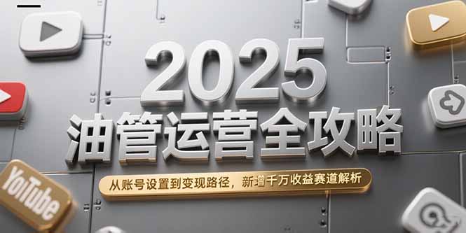 2025油管运营全攻略，从账号设置到变现路径，新增千万收益赛道解析-路子网
