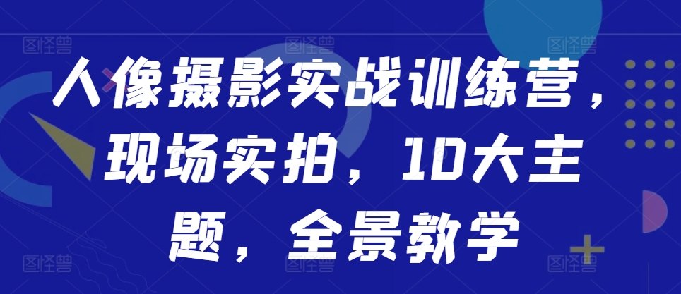 人像摄影实战训练营，现场实拍，10大主题，全景教学-路子网