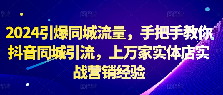 2024引爆同城流量，手把手教你抖音同城引流，上万家实体店实战营销经验-路子网