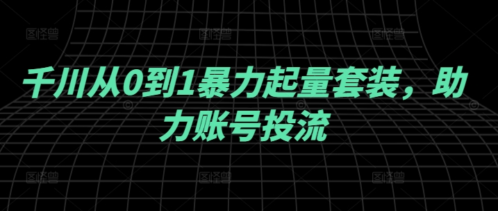 千川从0到1暴力起量套装，助力账号投流-路子网