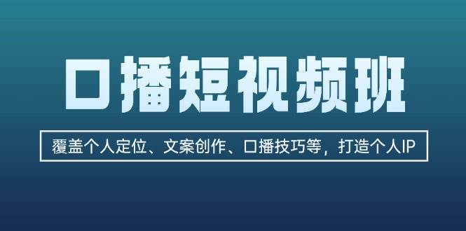 口播短视频班：覆盖个人定位、文案创作、口播技巧等，打造个人IP-路子网