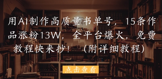 用AI制作高质量书单号，15条作品涨粉13W，全平台爆火，免费教程快来抄(附详细教程)-路子网
