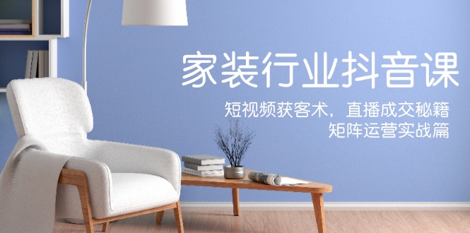 家装抖音课：短视频获客术，直播成交秘籍，矩阵运营实战篇-路子网