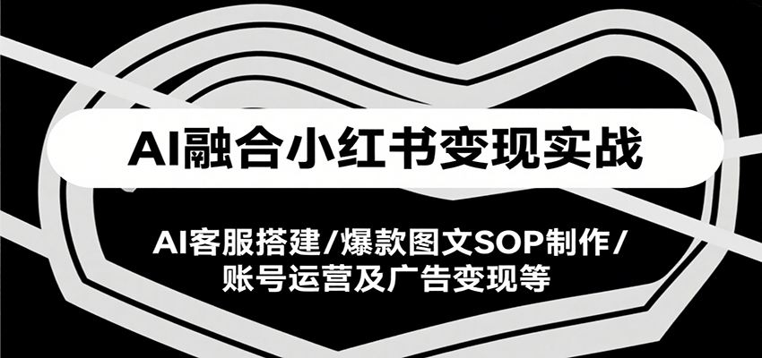 AI融合小红书变现实战课，AI客服搭建/爆款图文SOP制作/账号运营及广告变现等-路子网