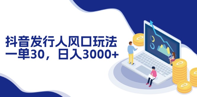 抖音发行人风口玩法，一单30，日入3000+-路子网