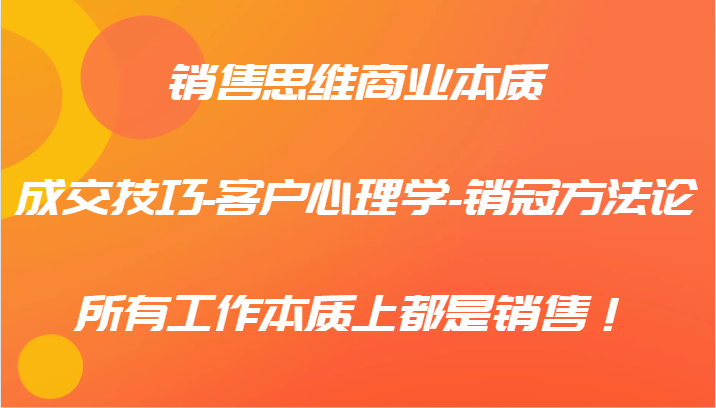 销售思维商业本质-成交技巧-客户心理学-销冠方法论，所有工作本质上都是销售！-路子网