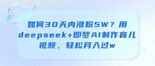 如何30天内涨粉5W？用deepseek+即梦AI制作育儿视频，轻松月入过w-路子网