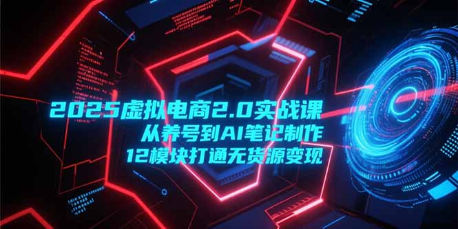 2025虚拟电商2.0实战课，从养号到AI笔记制作，12模块打通无货源变现-路子网