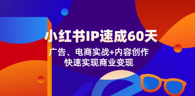 小红书 IP速成60天：广告、电商实战+内容创作，快速实现商业变现-路子网
