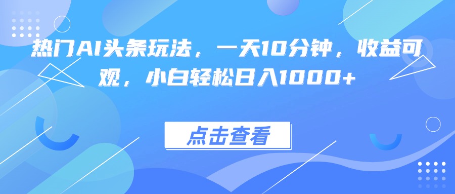 热门AI头条玩法，一天10分钟，收益可观，小白轻松日入1000+-路子网