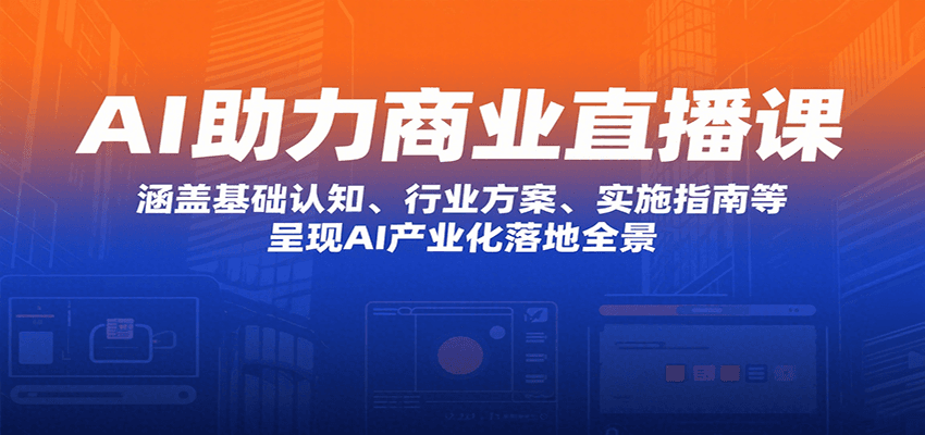 AI助力商业直播课：涵盖基础认知、行业方案、实施指南等，呈现AI产业化落地全景-路子网