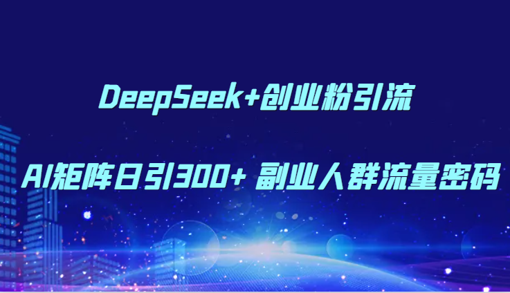 DeepSeek+创业粉引流 AI矩阵日引300+ 副业人群流量密码-路子网