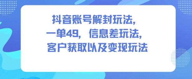 抖音账号解封玩法，一单49，信息差玩法，客户获取以及变现玩法-路子网