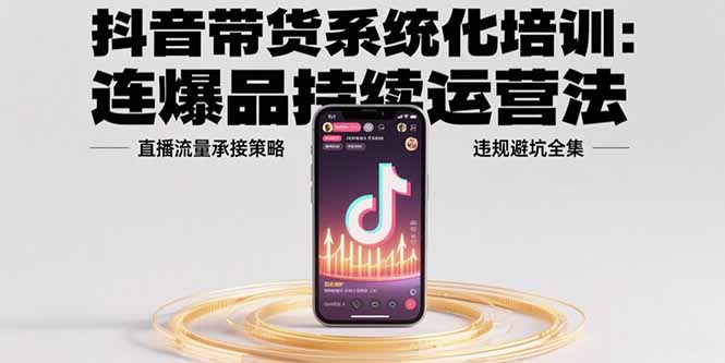 抖音带货系统化培训：连爆品持续运营法，直播流量承接策略，违规避坑全集-路子网