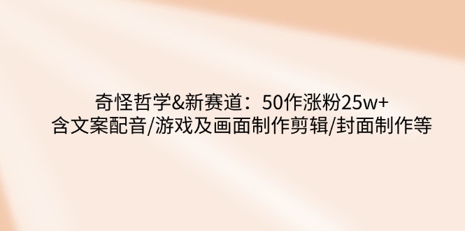 奇怪哲学-新赛道：50作涨粉25w+含文案配音/游戏及画面制作剪辑/封面制作等-路子网